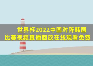 世界杯2022中国对阵韩国比赛视频直播回放在线观看免费