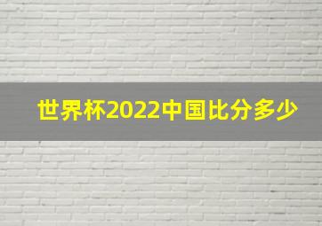 世界杯2022中国比分多少