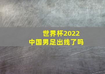 世界杯2022中国男足出线了吗