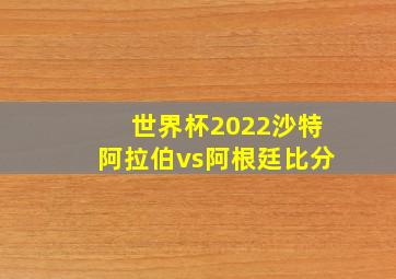 世界杯2022沙特阿拉伯vs阿根廷比分