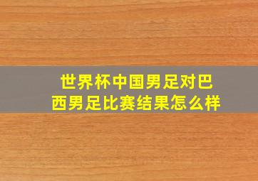 世界杯中国男足对巴西男足比赛结果怎么样