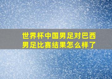 世界杯中国男足对巴西男足比赛结果怎么样了