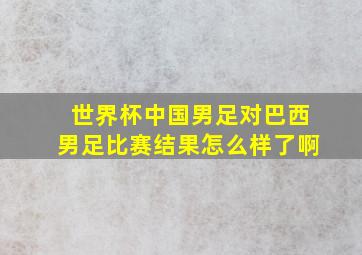 世界杯中国男足对巴西男足比赛结果怎么样了啊