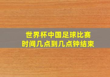 世界杯中国足球比赛时间几点到几点钟结束