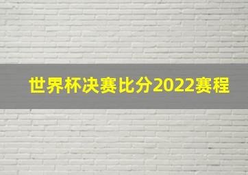 世界杯决赛比分2022赛程