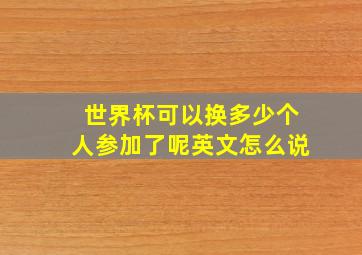 世界杯可以换多少个人参加了呢英文怎么说