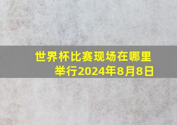 世界杯比赛现场在哪里举行2024年8月8日