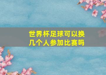 世界杯足球可以换几个人参加比赛吗