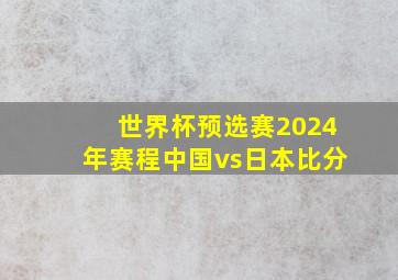 世界杯预选赛2024年赛程中国vs日本比分