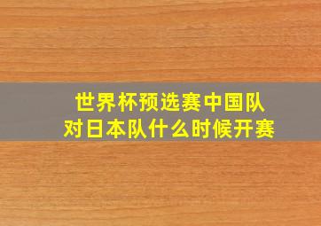 世界杯预选赛中国队对日本队什么时候开赛