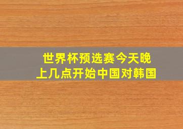 世界杯预选赛今天晚上几点开始中国对韩国