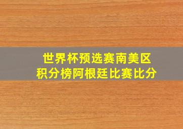 世界杯预选赛南美区积分榜阿根廷比赛比分