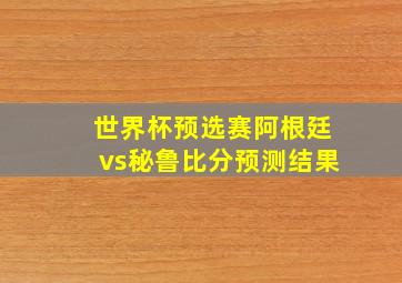 世界杯预选赛阿根廷vs秘鲁比分预测结果