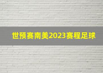 世预赛南美2023赛程足球