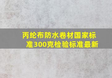 丙纶布防水卷材国家标准300克检验标准最新