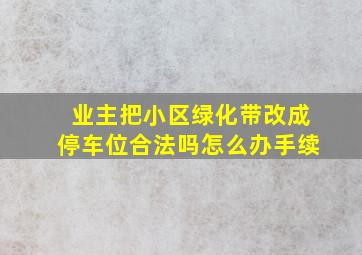 业主把小区绿化带改成停车位合法吗怎么办手续