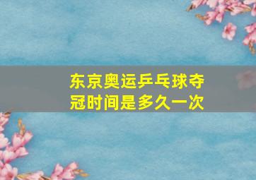 东京奥运乒乓球夺冠时间是多久一次