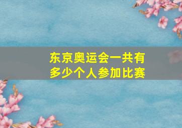 东京奥运会一共有多少个人参加比赛