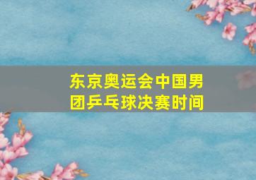 东京奥运会中国男团乒乓球决赛时间