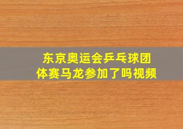 东京奥运会乒乓球团体赛马龙参加了吗视频