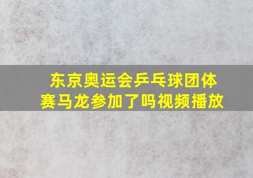 东京奥运会乒乓球团体赛马龙参加了吗视频播放