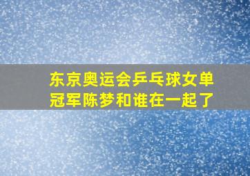 东京奥运会乒乓球女单冠军陈梦和谁在一起了