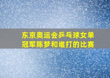 东京奥运会乒乓球女单冠军陈梦和谁打的比赛