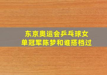 东京奥运会乒乓球女单冠军陈梦和谁搭档过