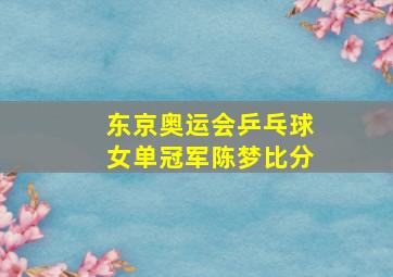 东京奥运会乒乓球女单冠军陈梦比分