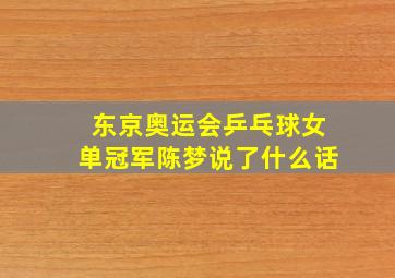 东京奥运会乒乓球女单冠军陈梦说了什么话