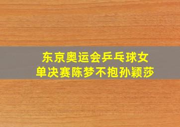 东京奥运会乒乓球女单决赛陈梦不抱孙颖莎