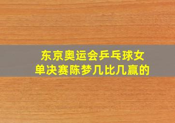 东京奥运会乒乓球女单决赛陈梦几比几赢的