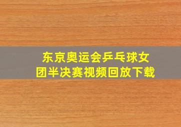 东京奥运会乒乓球女团半决赛视频回放下载