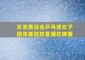 东京奥运会乒乓球女子团体赛回放直播在哪看