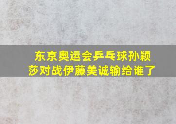 东京奥运会乒乓球孙颖莎对战伊藤美诚输给谁了