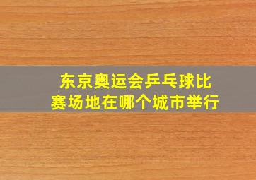 东京奥运会乒乓球比赛场地在哪个城市举行