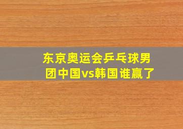 东京奥运会乒乓球男团中国vs韩国谁赢了