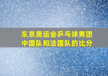 东京奥运会乒乓球男团中国队和法国队的比分