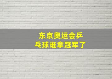 东京奥运会乒乓球谁拿冠军了