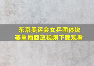 东京奥运会女乒团体决赛重播回放视频下载观看