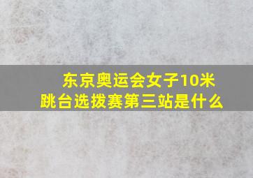 东京奥运会女子10米跳台选拨赛第三站是什么