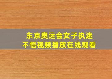 东京奥运会女子执迷不悟视频播放在线观看