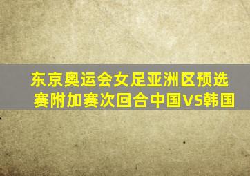 东京奥运会女足亚洲区预选赛附加赛次回合中国VS韩国