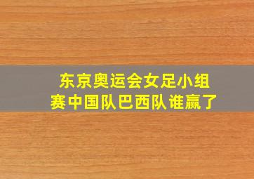 东京奥运会女足小组赛中国队巴西队谁赢了