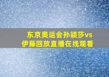 东京奥运会孙颖莎vs伊藤回放直播在线观看