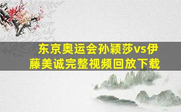 东京奥运会孙颖莎vs伊藤美诚完整视频回放下载