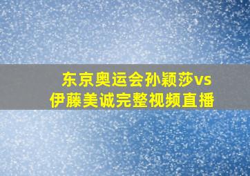 东京奥运会孙颖莎vs伊藤美诚完整视频直播