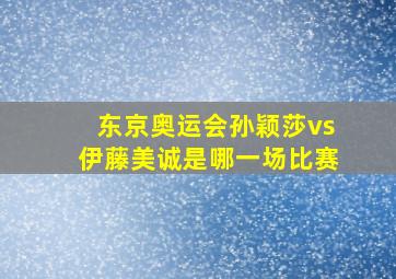 东京奥运会孙颖莎vs伊藤美诚是哪一场比赛