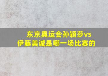 东京奥运会孙颖莎vs伊藤美诚是哪一场比赛的