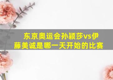 东京奥运会孙颖莎vs伊藤美诚是哪一天开始的比赛